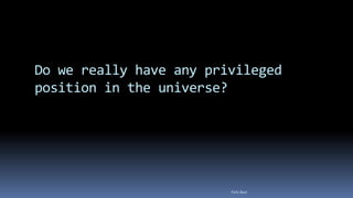 Do we really have any privileged
position in the universe?
Felix Bast
 