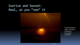 Sunrise and Sunset:
Real, as you “see” it
Sunset atYashima
Japan. Felix Bast
© National
Geographic
Your Shot
Felix Bast
 