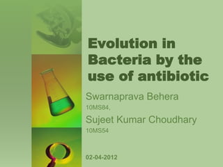Evolution in
Bacteria by the
use of antibiotic
Swarnaprava Behera
10MS84,
Sujeet Kumar Choudhary
10MS54
02-04-2012
 