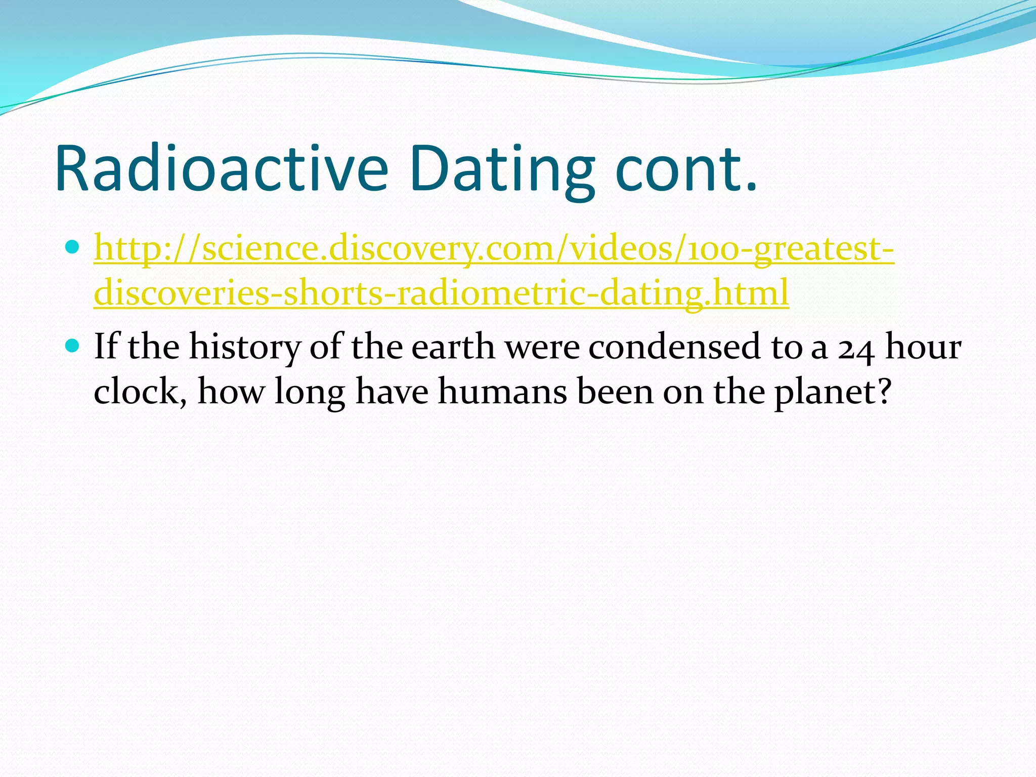 Radioactive Dating cont.
 http://science.discovery.com/videos/100-greatest-
  discoveries-shorts-radiometric-dating.html
 If the history of the earth were condensed to a 24 hour
  clock, how long have humans been on the planet?
 