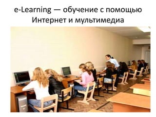 e-Learning — обучение с помощью
     Интернет и мультимедиа
 