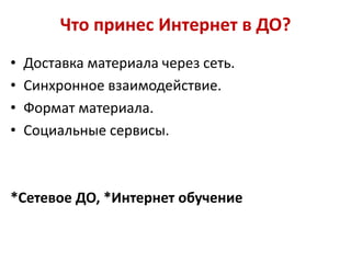 Что принес Интернет в ДО?
•   Доставка материала через сеть.
•   Синхронное взаимодействие.
•   Формат материала.
•   Социальные сервисы.



*Сетевое ДО, *Интернет обучение
 