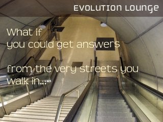 What if
you could get answers
!
from the very streets you
walk in...
Evolution lounge
 