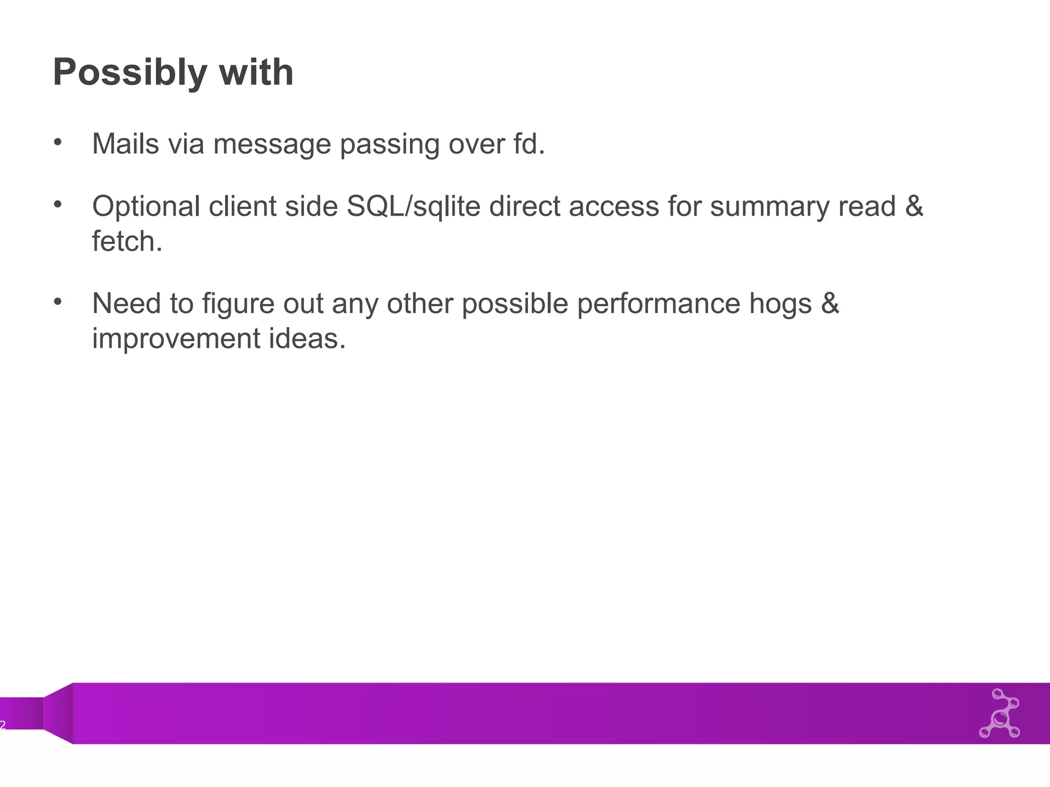 2
Possibly with
• Mails via message passing over fd.
• Optional client side SQL/sqlite direct access for summary read &
fetch.
• Need to figure out any other possible performance hogs &
improvement ideas.
 