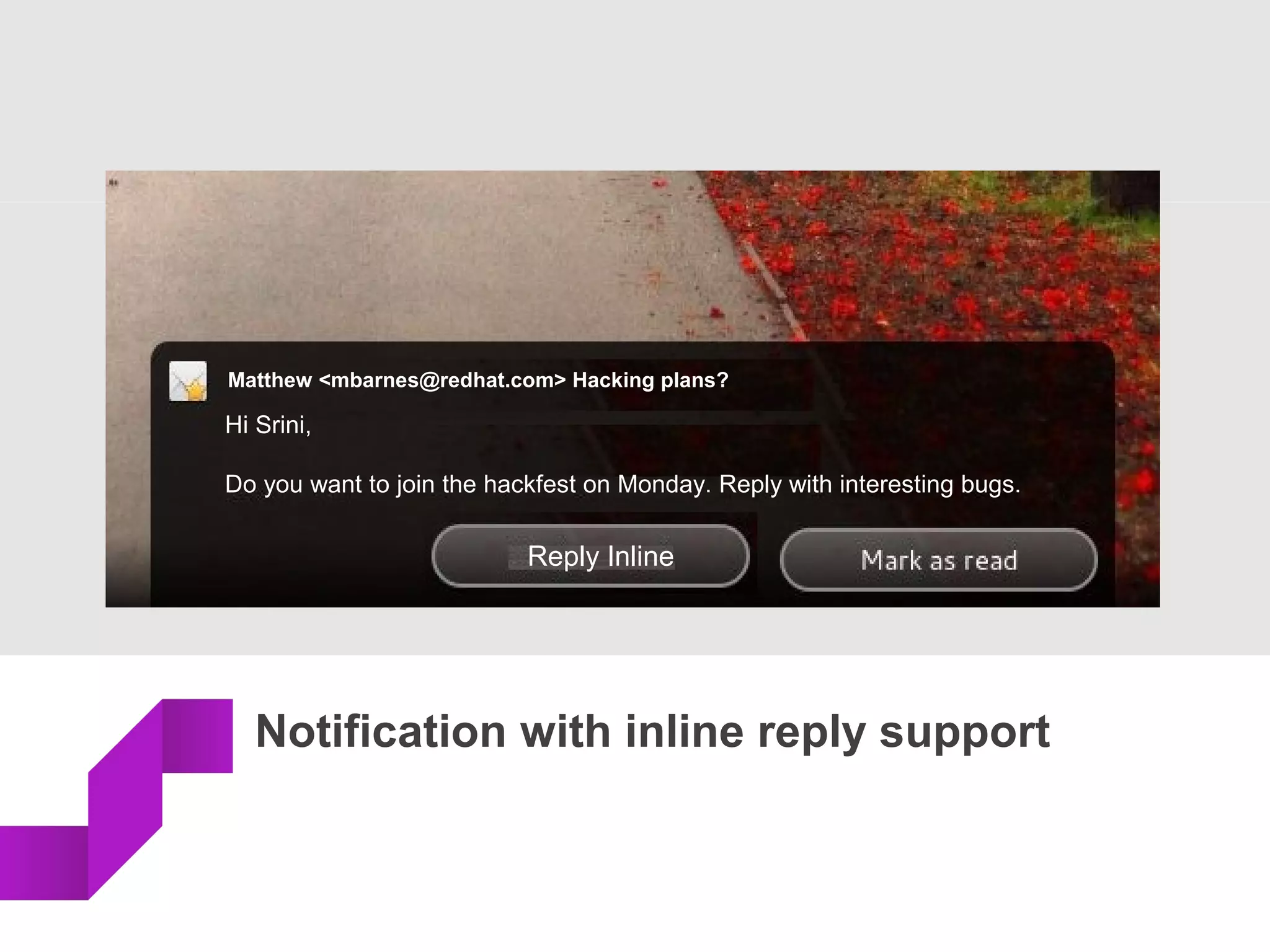 Notification with inline reply support
3 new emails from Matthew Barnes, Michael
Meeks and Robert Bradford
Matthew <mbarnes@redhat.com> Hacking plans?
Hi Srini,
Do you want to join the hackfest on Monday. Reply with interesting bugs.
Reply Inline
 
