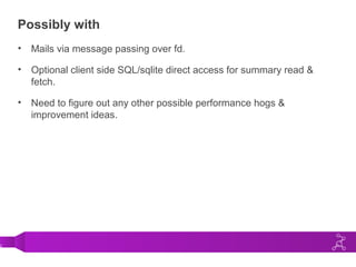2
Possibly with
• Mails via message passing over fd.
• Optional client side SQL/sqlite direct access for summary read &
fetch.
• Need to figure out any other possible performance hogs &
improvement ideas.
 