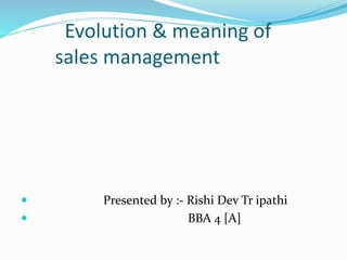 Evolution & meaning of
sales management
 Presented by :- Rishi Dev Tr ipathi
 BBA 4 [A]
 