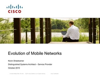 Evolution of Mobile Networks Kevin Shatzkamer Distinguished Systems Architect – Service Provider October 2010 Cisco Confidential 