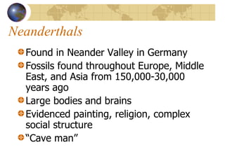 Neanderthals Found in Neander Valley in Germany Fossils found throughout Europe, Middle East, and Asia from 150,000-30,000 years ago Large bodies and brains Evidenced painting, religion, complex social structure “ Cave man” 