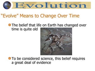 “ Evolve” Means to Change Over Time  The belief that life on Earth has changed over time is quite old To be considered science, this belief requires a great deal of evidence Evolution 