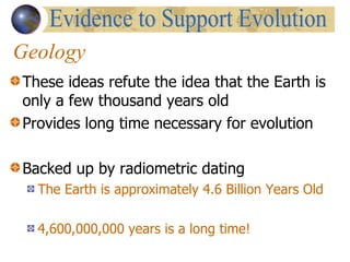 Geology These ideas refute the idea that the Earth is only a few thousand years old Provides long time necessary for evolution Backed up by radiometric dating  The Earth is approximately 4.6 Billion Years Old   4,600,000,000 years is a long time! Evidence to Support Evolution 