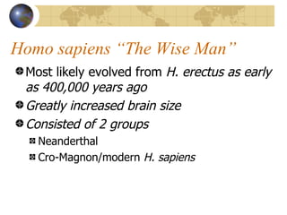 Homo sapiens “The Wise Man”
 Most likely evolved from H. erectus as early
 as 400,000 years ago
 Greatly increased brain size
 Consisted of 2 groups
   Neanderthal
   Cro-Magnon/modern H. sapiens
 