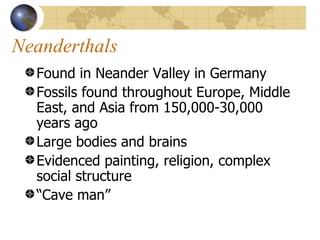 Neanderthals
  Found in Neander Valley in Germany
  Fossils found throughout Europe, Middle
  East, and Asia from 150,000-30,000
  years ago
  Large bodies and brains
  Evidenced painting, religion, complex
  social structure
  “Cave man”
 