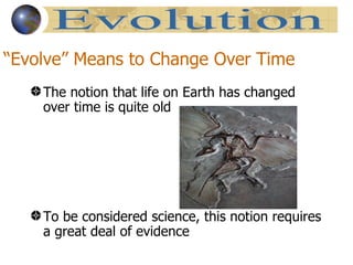 “Evolve” Means to Change Over Time
    The notion that life on Earth has changed
    over time is quite old




    To be considered science, this notion requires
    a great deal of evidence
 