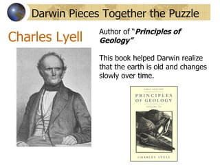 Darwin Pieces Together the Puzzle
                 Author of “Principles of
Charles Lyell    Geology”

                 This book helped Darwin realize
                 that the earth is old and changes
                 slowly over time.
 