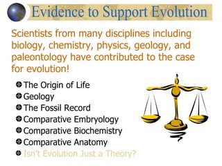 Scientists from many disciplines including
biology, chemistry, physics, geology, and
paleontology have contributed to the case
for evolution!
  The Origin of Life
  Geology
  The Fossil Record
  Comparative Embryology
  Comparative Biochemistry
  Comparative Anatomy
  Isn’t Evolution Just a Theory?
 