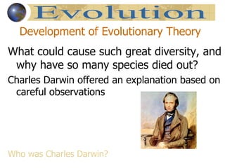 Development of Evolutionary Theory
What could cause such great diversity, and
 why have so many species died out?
Charles Darwin offered an explanation based on
 careful observations




Who was Charles Darwin?
 