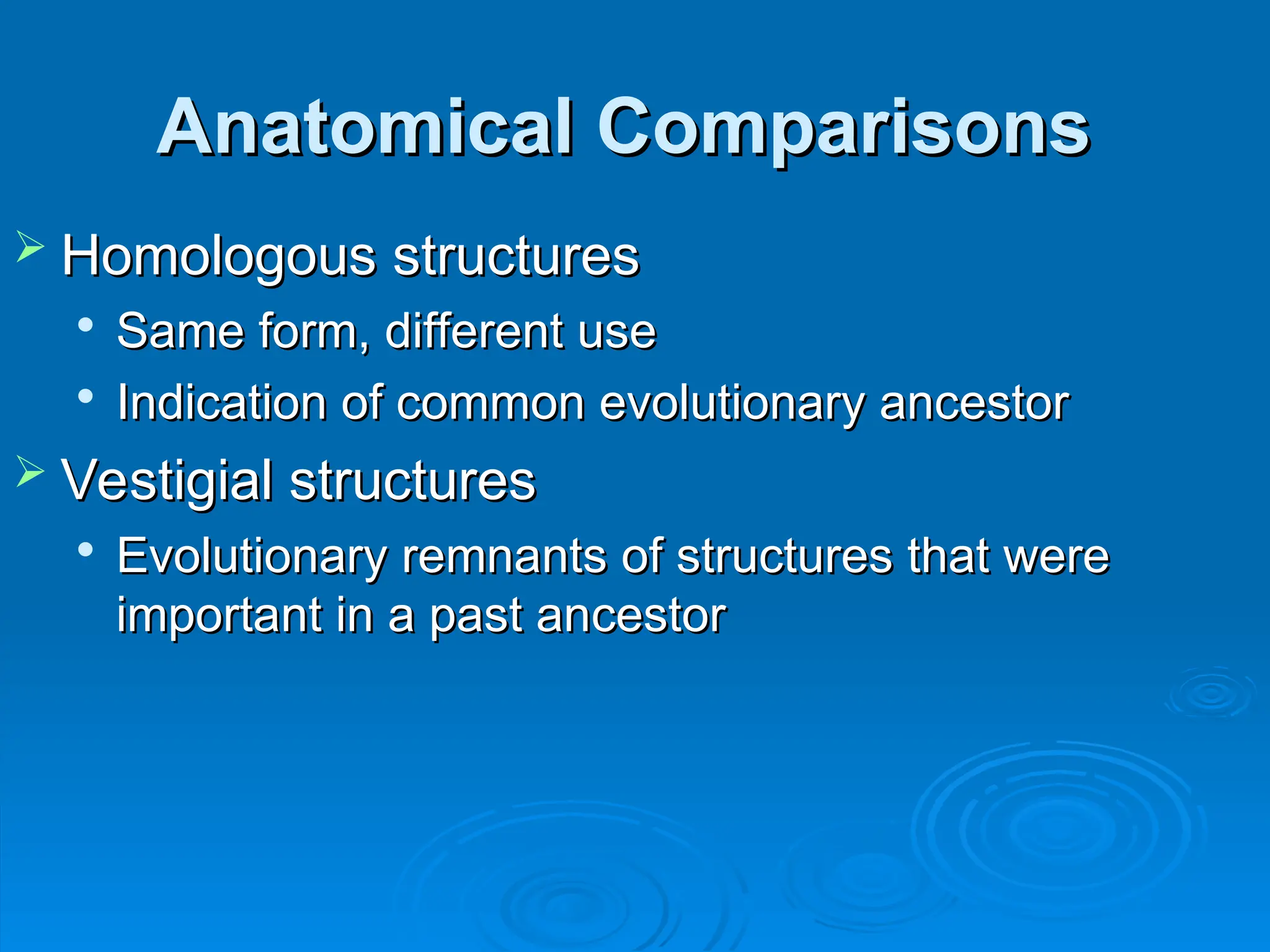 Anatomical Comparisons
Anatomical Comparisons
 Homologous structures
Homologous structures

Same form, different use
Same form, different use

Indication of common evolutionary ancestor
Indication of common evolutionary ancestor
 Vestigial structures
Vestigial structures

Evolutionary remnants of structures that were
Evolutionary remnants of structures that were
important in a past ancestor
important in a past ancestor
 