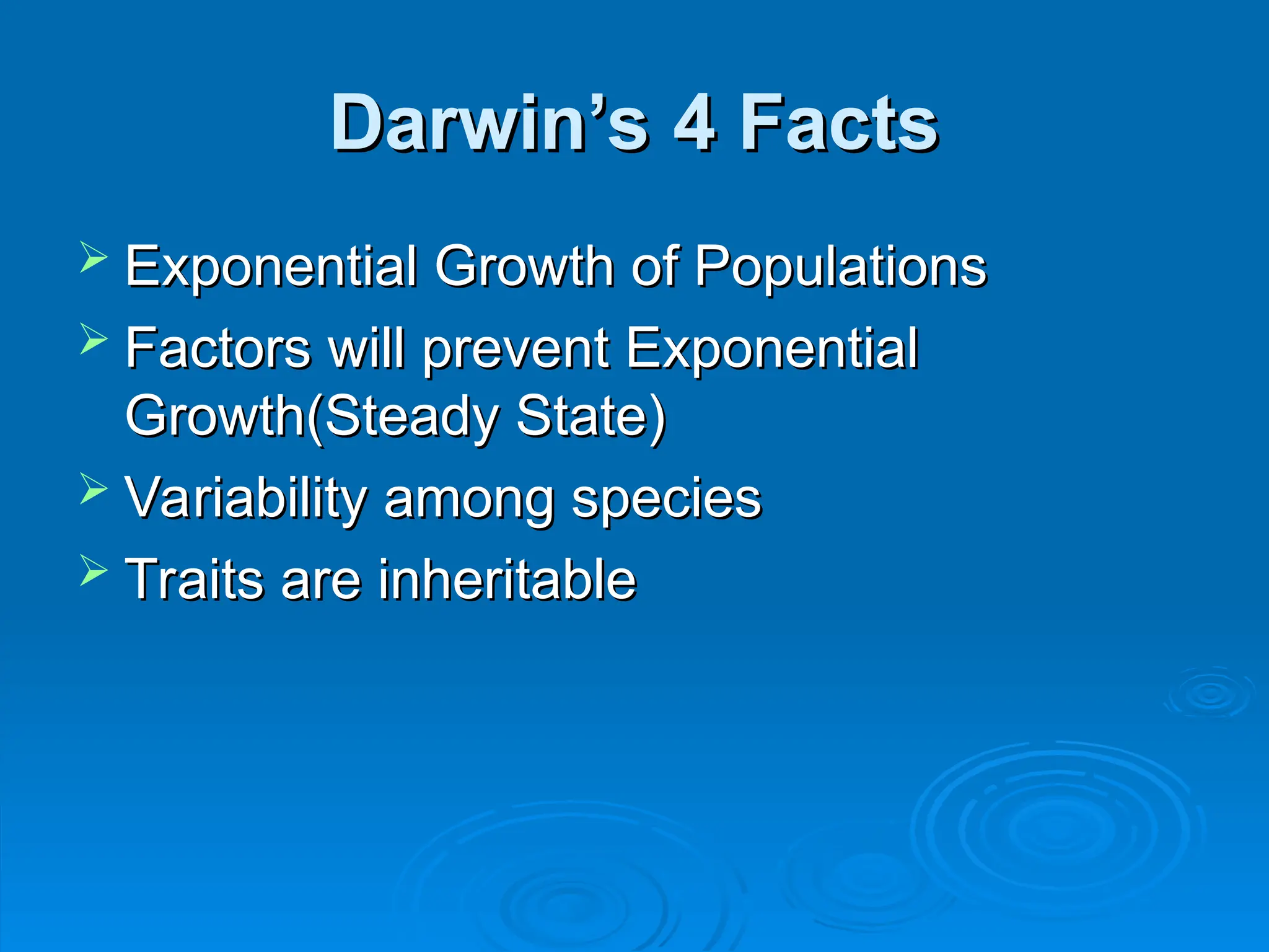Darwin’s 4 Facts
Darwin’s 4 Facts
 Exponential Growth of Populations
Exponential Growth of Populations
 Factors will prevent Exponential
Factors will prevent Exponential
Growth(Steady State)
Growth(Steady State)
 Variability among species
Variability among species
 Traits are inheritable
Traits are inheritable
 