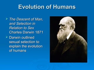Evolution of Humans
Evolution of Humans
 The Descent of Man,
The Descent of Man,
and Selection in
and Selection in
Relation to Sex
Relation to Sex
Charles Darwin 1871
Charles Darwin 1871
 Darwin outlined
Darwin outlined
sexual selection to
sexual selection to
explain the evolution
explain the evolution
of humans
of humans
 