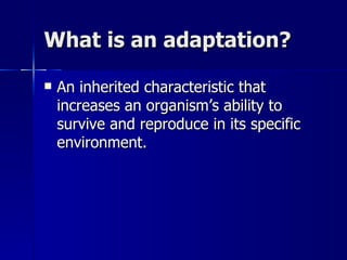 What is an adaptation?

   An inherited characteristic that
    increases an organism’s ability to
    survive and reproduce in its specific
    environment.
 