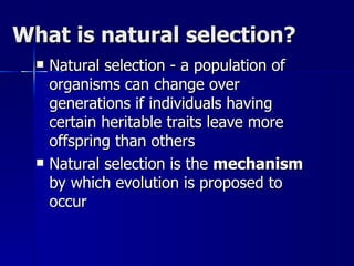 What is natural selection?
     Natural selection - a population of
      organisms can change over
      generations if individuals having
      certain heritable traits leave more
      offspring than others
     Natural selection is the mechanism
      by which evolution is proposed to
      occur
 