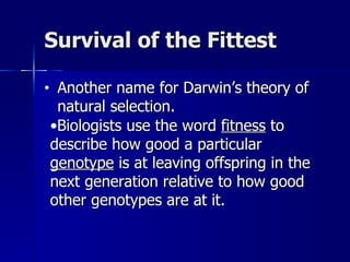 Survival of the Fittest

•    Another name for Darwin’s theory of
     natural selection.
    •Biologists use the word fitness to
    describe how good a particular
    genotype is at leaving offspring in the
    next generation relative to how good
    other genotypes are at it.
 