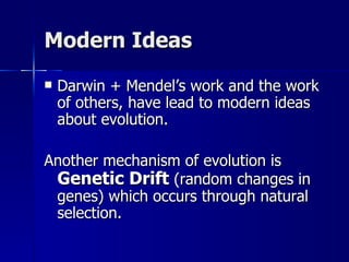 Modern Ideas
   Darwin + Mendel’s work and the work
    of others, have lead to modern ideas
    about evolution.

Another mechanism of evolution is
 Genetic Drift (random changes in
 genes) which occurs through natural
 selection.
 