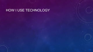 HOW I USE TECHNOLOGY

 
