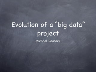Evolution of a “big data”
         project
        Michael Peacock
 