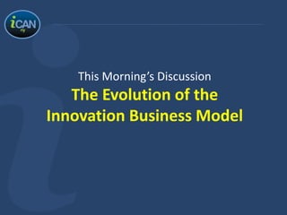 This Morning’s Discussion
The Evolution of the
Innovation Business Model
 