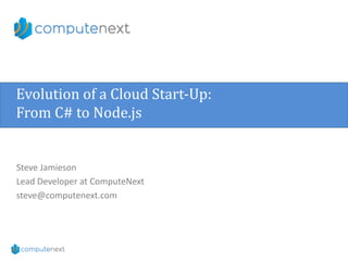 Evolution of a Cloud Start-Up:
From C# to Node.js
Steve Jamieson
Lead Developer at ComputeNext
steve@computenext.com
 