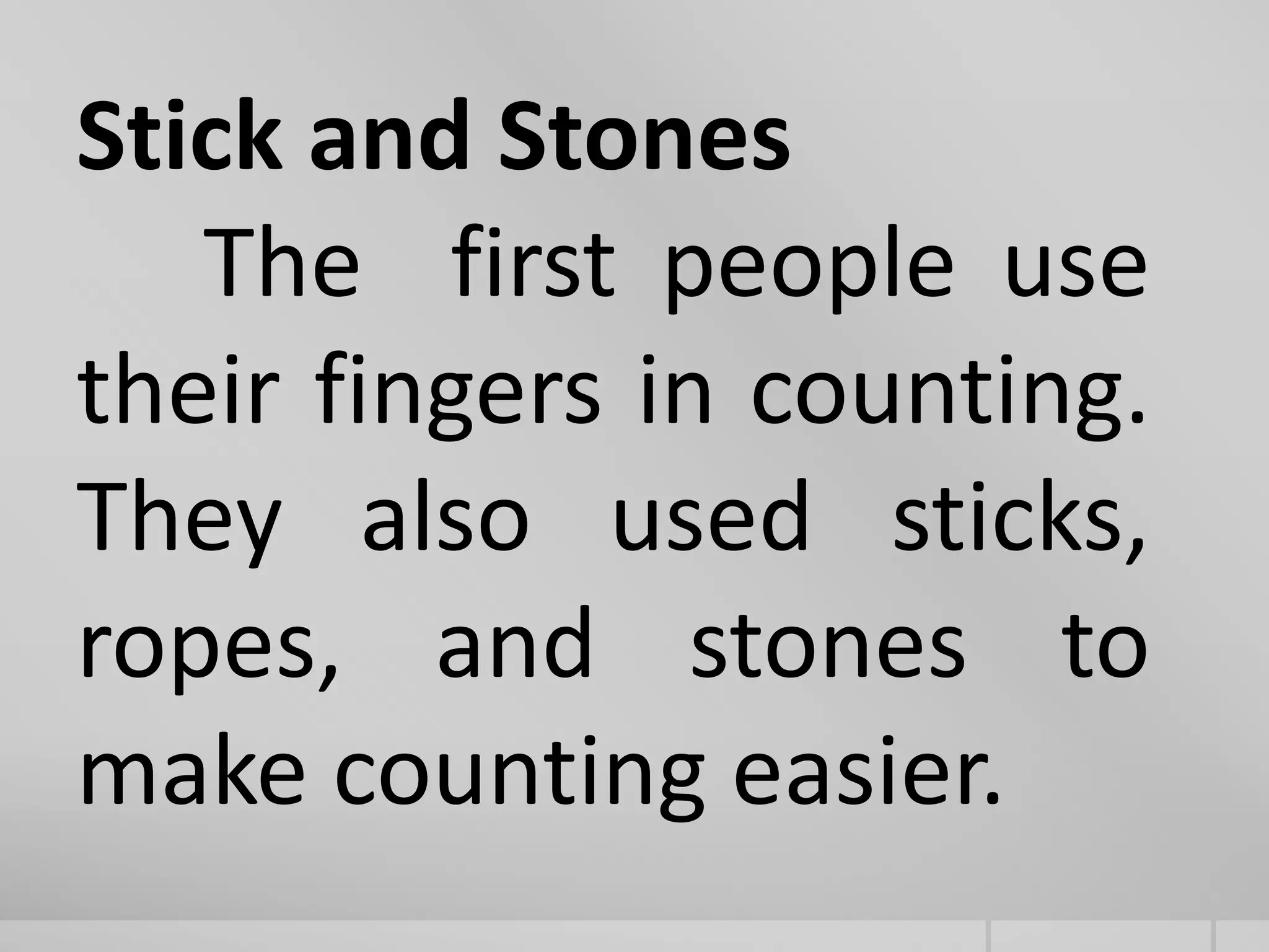 Stick and Stones
The first people use
their fingers in counting.
They also used sticks,
ropes, and stones to
make counting easier.