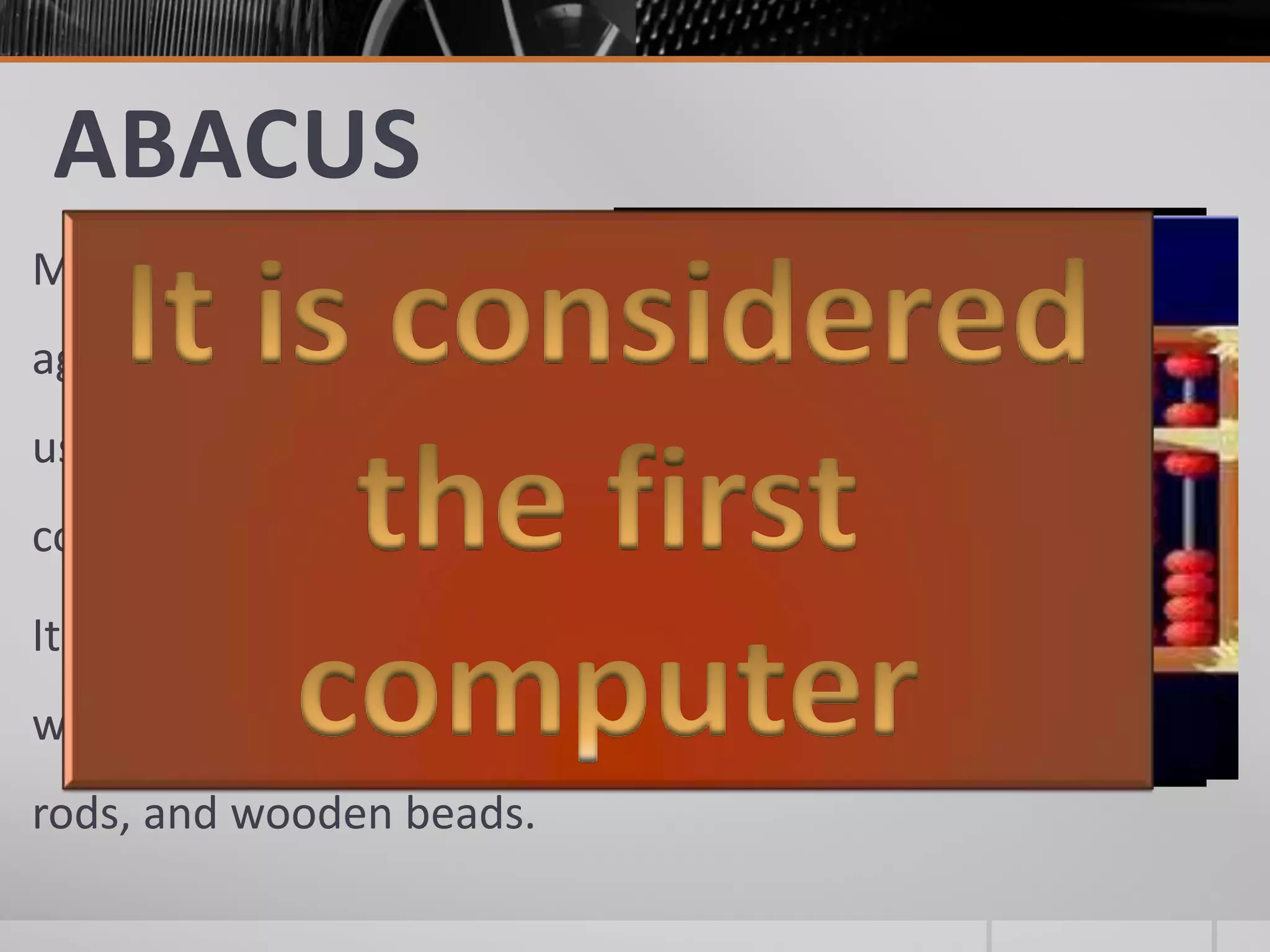 ABACUS
More than 4, 000 years
ago, the Chinese started
using the abacus for
counting and calculating.
It is usually made of
wooden frame, metal
rods, and wooden beads.