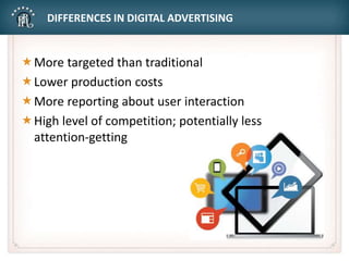 DIFFERENCES IN DIGITAL ADVERTISING
More targeted than traditional
Lower production costs
More reporting about user interaction
High level of competition; potentially less
attention-getting
 