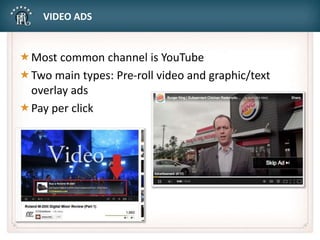 VIDEO ADS
Most common channel is YouTube
Two main types: Pre-roll video and graphic/text
overlay ads
Pay per click
 