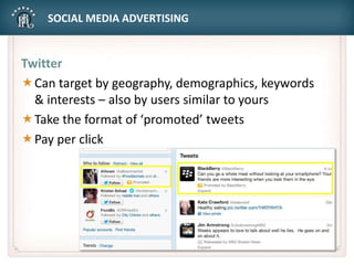 SOCIAL MEDIA ADVERTISING
Twitter
Can target by geography, demographics, keywords
& interests – also by users similar to yours
Take the format of ‘promoted’ tweets
Pay per click
 