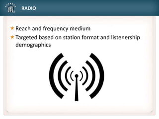 RADIO
Reach and frequency medium
Targeted based on station format and listenership
demographics
 