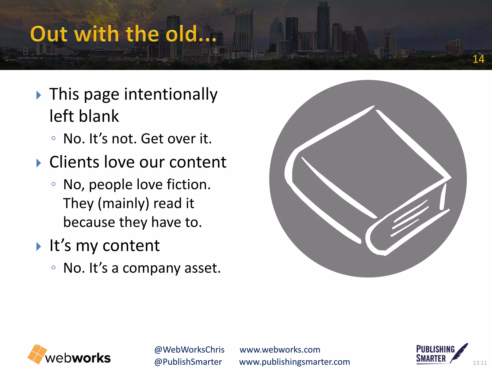 13:11@PublishSmarter www.publishingsmarter.com
14
@WebWorksChris www.webworks.com
 This page intentionally
left blank
◦ No. It’s not. Get over it.
 Clients love our content
◦ No, people love fiction.
They (mainly) read it
because they have to.
 It’s my content
◦ No. It’s a company asset.
B
 