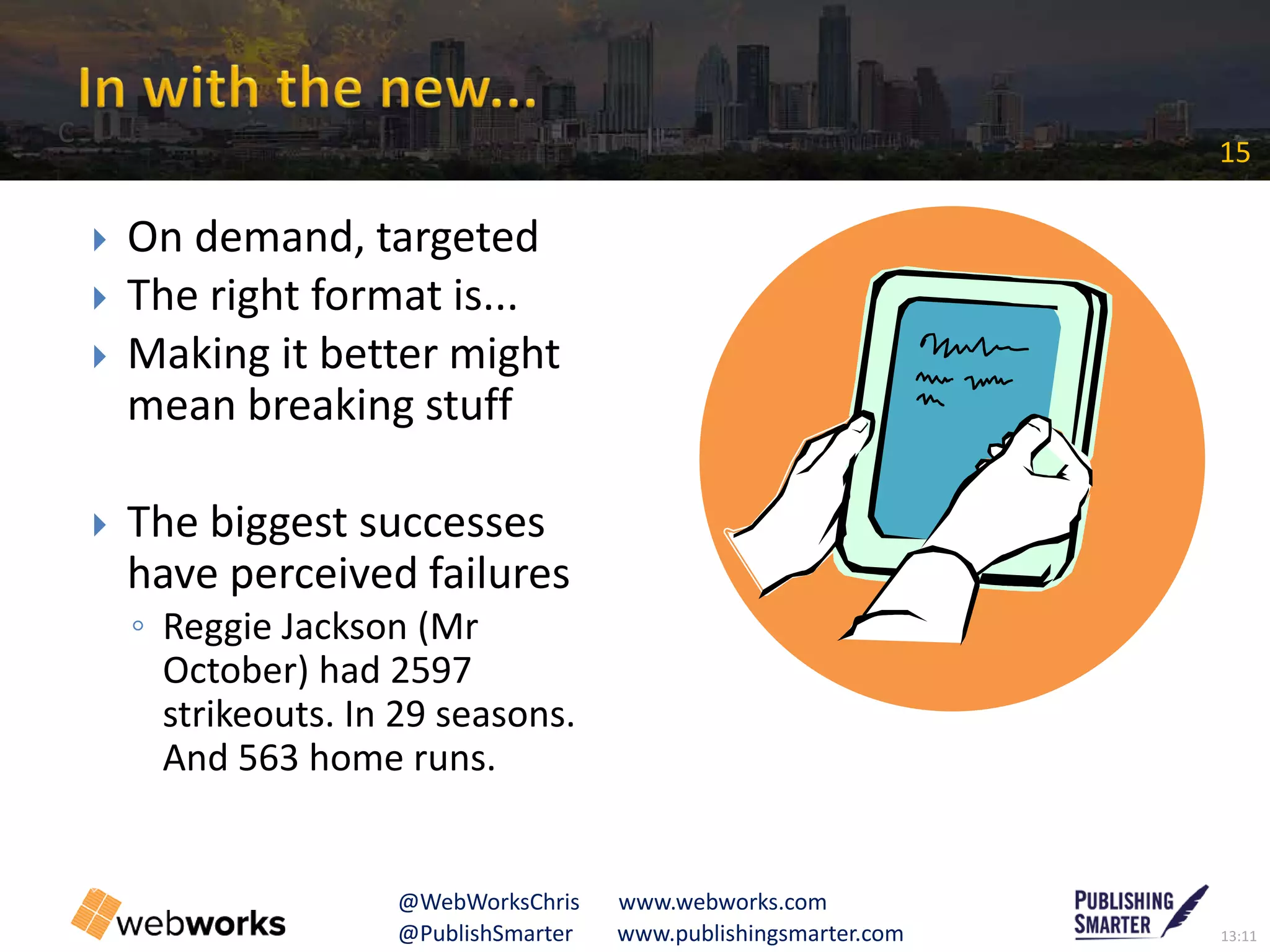 13:11@PublishSmarter www.publishingsmarter.com
15
@WebWorksChris www.webworks.com
 On demand, targeted
 The right format is...
 Making it better might
mean breaking stuff
 The biggest successes
have perceived failures
◦ Reggie Jackson (Mr
October) had 2597
strikeouts. In 29 seasons.
And 563 home runs.
C
 
