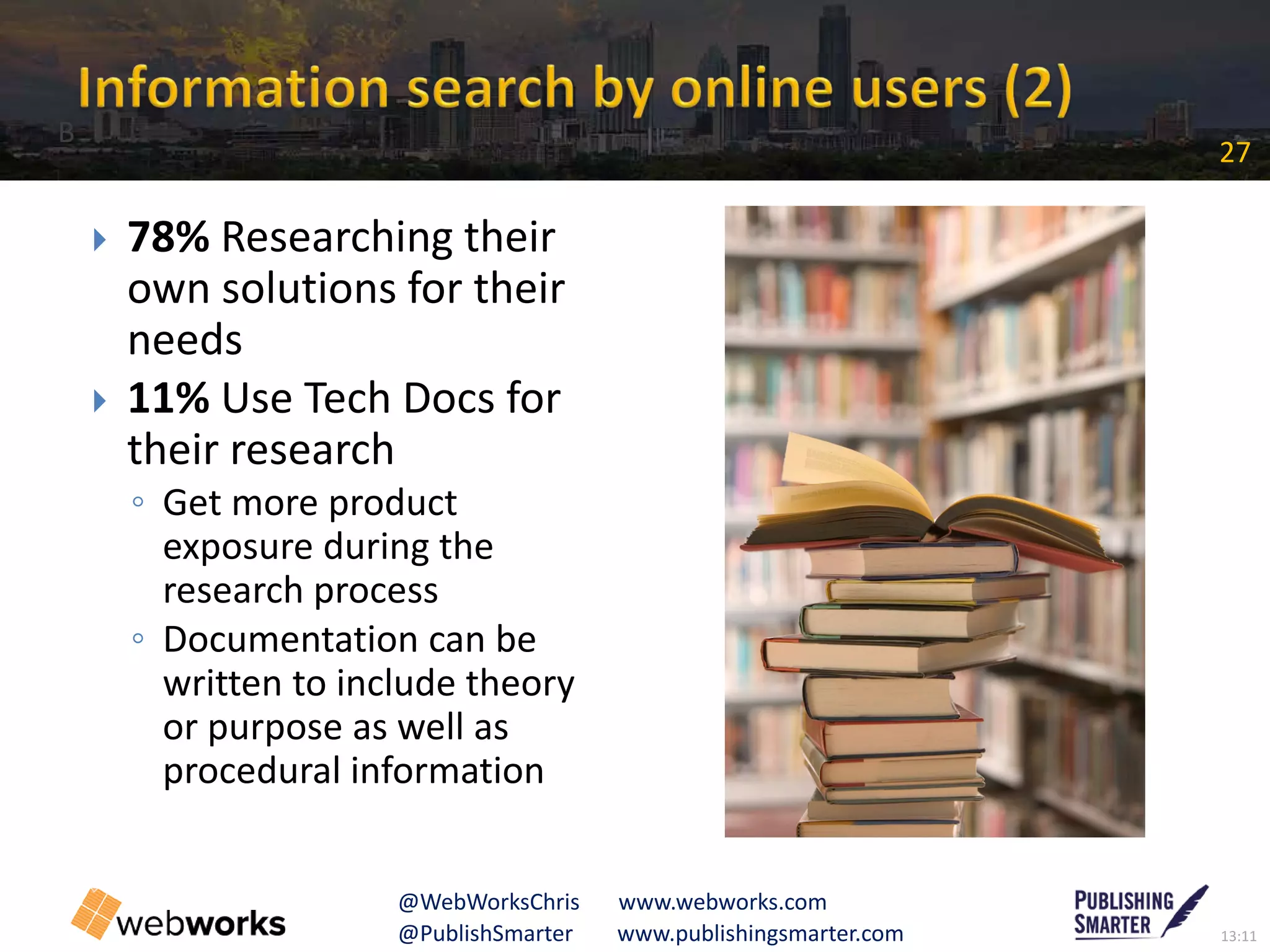 13:11@PublishSmarter www.publishingsmarter.com
27
@WebWorksChris www.webworks.com
 78% Researching their
own solutions for their
needs
 11% Use Tech Docs for
their research
◦ Get more product
exposure during the
research process
◦ Documentation can be
written to include theory
or purpose as well as
procedural information
B
 