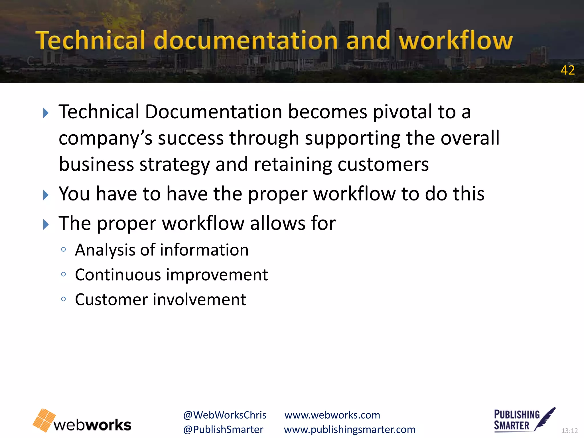 13:12@PublishSmarter www.publishingsmarter.com
42
@WebWorksChris www.webworks.com
 Technical Documentation becomes pivotal to a
company’s success through supporting the overall
business strategy and retaining customers
 You have to have the proper workflow to do this
 The proper workflow allows for
◦ Analysis of information
◦ Continuous improvement
◦ Customer involvement
C
 