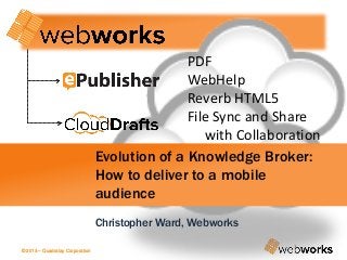 © 2014 – Quadralay Corporation© 2013 – Quadralay Corporation
PDF
WebHelp
Reverb HTML5
File Sync and Share
with Collaboration
Evolution of a Knowledge Broker:
How to deliver to a mobile
audience
Christopher Ward, Webworks
 