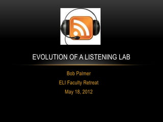 EVOLUTION OF A LISTENING LAB

          Bob Palmer
       ELI Faculty Retreat
         May 18, 2012
 