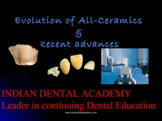 Evolution of All-Ceramics
&
Recent advances
INDIAN DENTAL ACADEMY
Leader in continuing Dental Educationwww.indiandentalacademy.comwww.indiandentalacademy.com
 