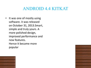 ANDROID 4.4 KITKAT
• It was one of mostly using
software. it was released
on October 31, 2013.Smart,
simple and truly yours. A
more polished design,
improved performance and
new features.
Hence it became more
popular
 