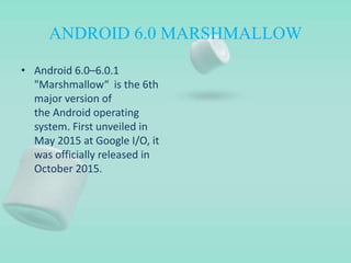 ANDROID 6.0 MARSHMALLOW
• Android 6.0–6.0.1
"Marshmallow“ is the 6th
major version of
the Android operating
system. First unveiled in
May 2015 at Google I/O, it
was officially released in
October 2015.
 