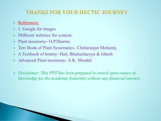  References:
 1. Google for images
 Different websites for content,
 Plant taxonomy- O.P.Sharma
 Text Book of Plant Systematics- Chittaranjan Mohanty,
 A Textbook of botany- Hait, Bhattacharyya & Ghosh
 Advanced Plant taxonomy- A.K. Mondal
 Disclaimer: This PPT has been prepared to enrich open source of
knowledge for the academic fraternity without any financial interest.
 