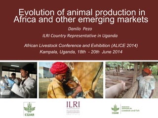 Evolution of animal production in
Africa and other emerging markets
Danilo Pezo
ILRI Country Representative in Uganda
African Livestock Conference and Exhibition (ALICE 2014)
Kampala, Uganda, 18th - 20th June 2014
 
