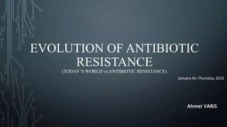 EVOLUTION OF ANTIBIOTIC
RESISTANCE
(TODAY’S WORLD vs ANTIBIOTIC RESISTANCE)
Ahmet VARIS
January 8th Thursday, 2015
 